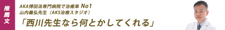 推薦文：AKA博田法専門病院で治癒率ナンバーワン　山内義弘先生（AKS治療スタジオ）「西川先生なら何とかしてくれる」